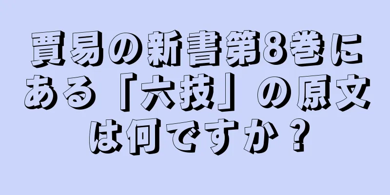 賈易の新書第8巻にある「六技」の原文は何ですか？