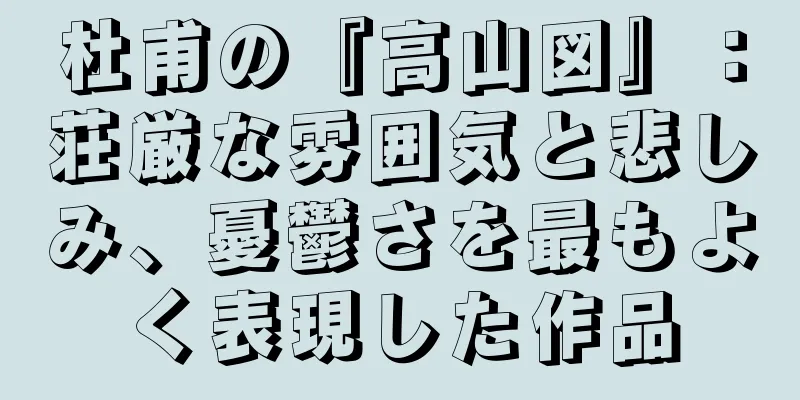 杜甫の『高山図』：荘厳な雰囲気と悲しみ、憂鬱さを最もよく表現した作品