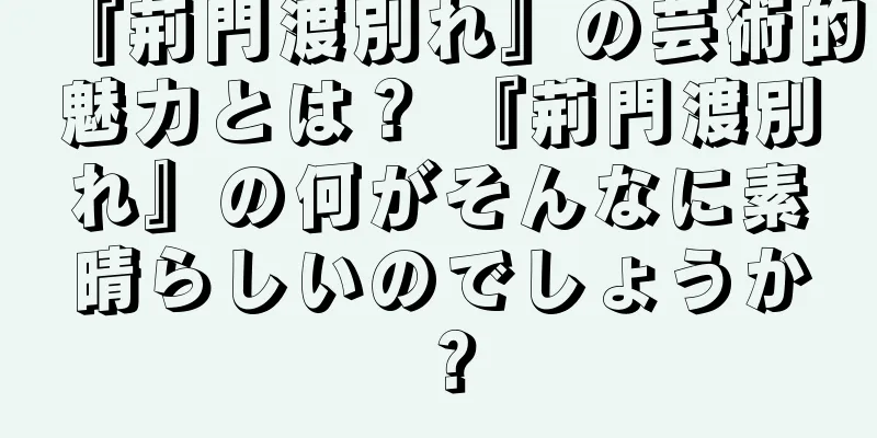 『荊門渡別れ』の芸術的魅力とは？ 『荊門渡別れ』の何がそんなに素晴らしいのでしょうか？