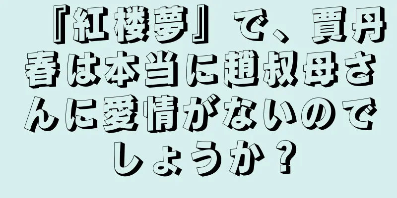 『紅楼夢』で、賈丹春は本当に趙叔母さんに愛情がないのでしょうか？