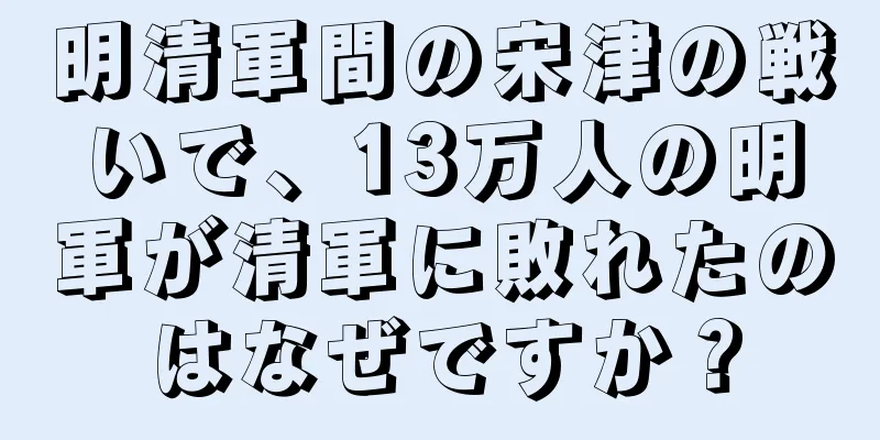 明清軍間の宋津の戦いで、13万人の明軍が清軍に敗れたのはなぜですか？