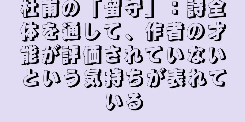 杜甫の「留守」：詩全体を通して、作者の才能が評価されていないという気持ちが表れている