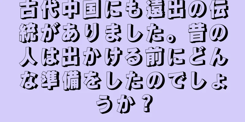 古代中国にも遠出の伝統がありました。昔の人は出かける前にどんな準備をしたのでしょうか？