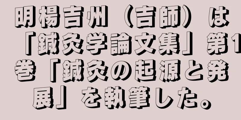 明楊吉州（吉師）は「鍼灸学論文集」第1巻「鍼灸の起源と発展」を執筆した。