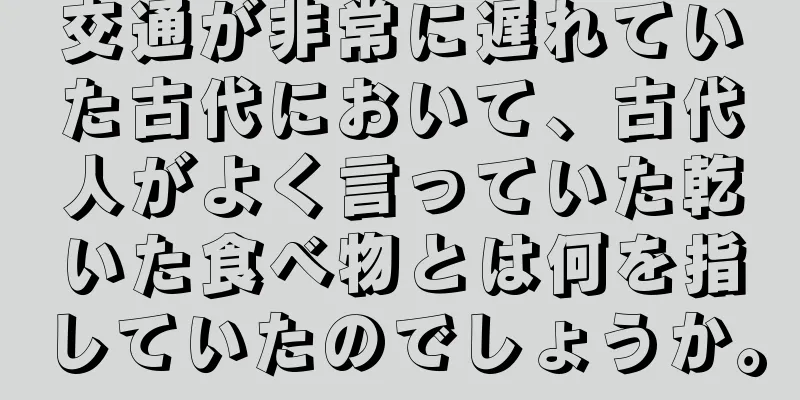 交通が非常に遅れていた古代において、古代人がよく言っていた乾いた食べ物とは何を指していたのでしょうか。