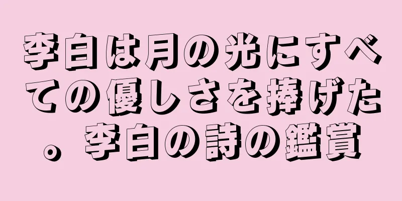 李白は月の光にすべての優しさを捧げた。李白の詩の鑑賞