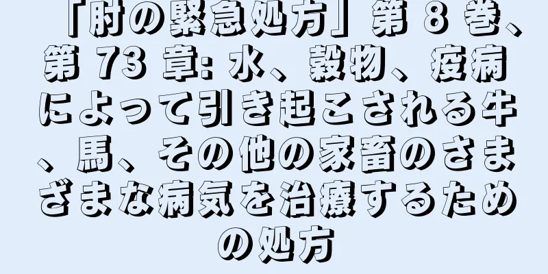 「肘の緊急処方」第 8 巻、第 73 章: 水、穀物、疫病によって引き起こされる牛、馬、その他の家畜のさまざまな病気を治療するための処方