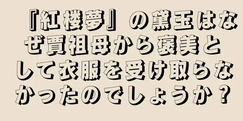『紅楼夢』の黛玉はなぜ賈祖母から褒美として衣服を受け取らなかったのでしょうか？