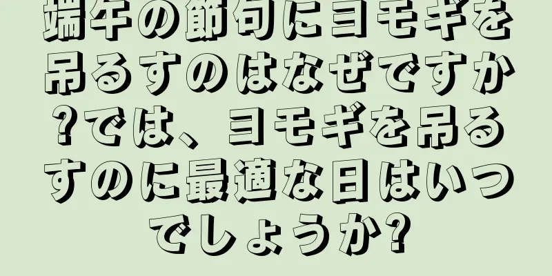 端午の節句にヨモギを吊るすのはなぜですか?では、ヨモギを吊るすのに最適な日はいつでしょうか?