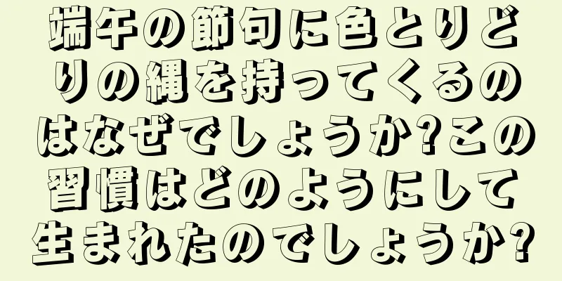 端午の節句に色とりどりの縄を持ってくるのはなぜでしょうか?この習慣はどのようにして生まれたのでしょうか?