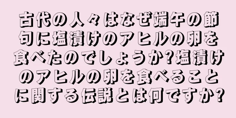 古代の人々はなぜ端午の節句に塩漬けのアヒルの卵を食べたのでしょうか?塩漬けのアヒルの卵を食べることに関する伝説とは何ですか?