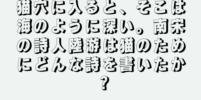 猫穴に入ると、そこは海のように深い。南宋の詩人陸游は猫のためにどんな詩を書いたか？