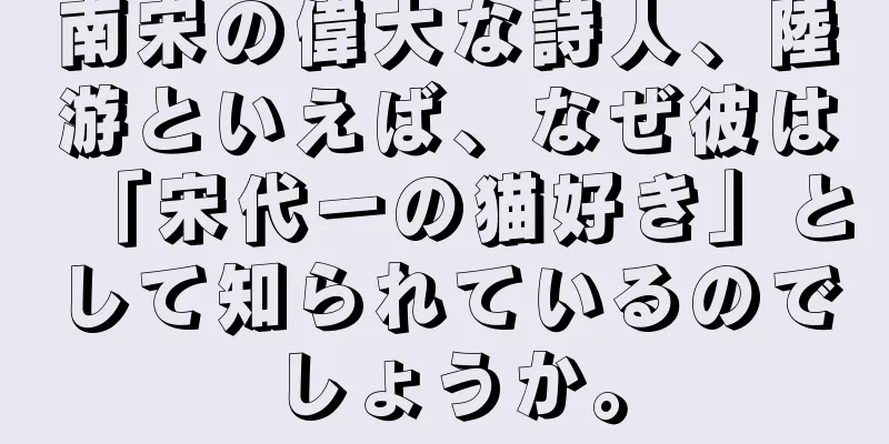 南宋の偉大な詩人、陸游といえば、なぜ彼は「宋代一の猫好き」として知られているのでしょうか。