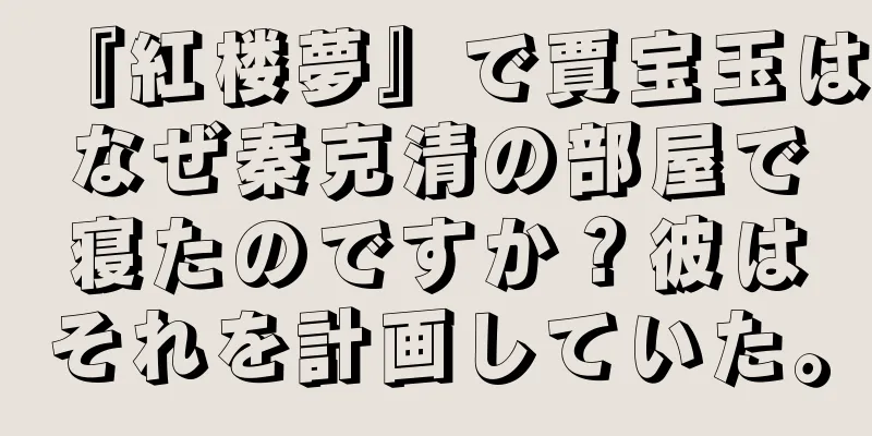 『紅楼夢』で賈宝玉はなぜ秦克清の部屋で寝たのですか？彼はそれを計画していた。