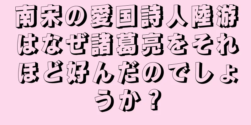 南宋の愛国詩人陸游はなぜ諸葛亮をそれほど好んだのでしょうか？
