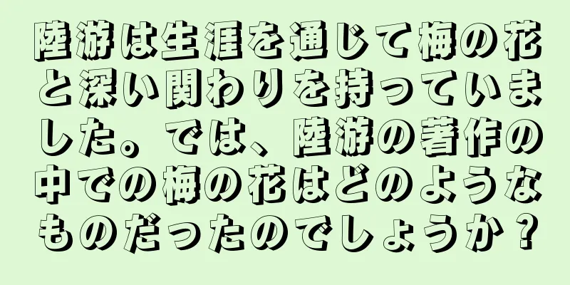陸游は生涯を通じて梅の花と深い関わりを持っていました。では、陸游の著作の中での梅の花はどのようなものだったのでしょうか？