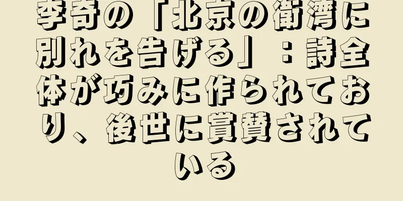 李奇の「北京の衛湾に別れを告げる」：詩全体が巧みに作られており、後世に賞賛されている