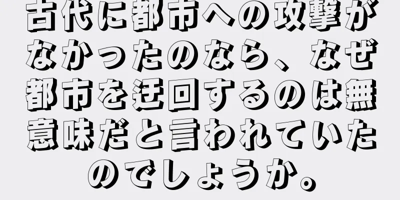 古代に都市への攻撃がなかったのなら、なぜ都市を迂回するのは無意味だと言われていたのでしょうか。