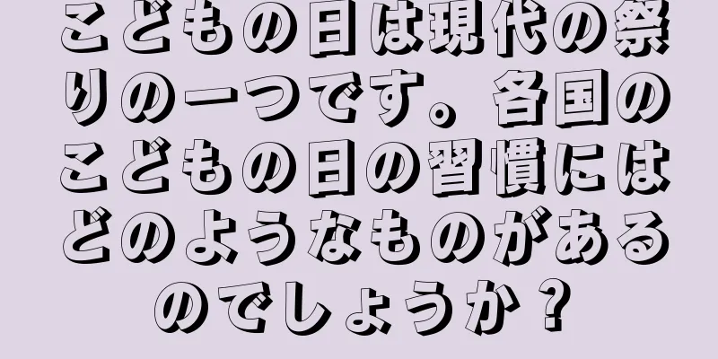 こどもの日は現代の祭りの一つです。各国のこどもの日の習慣にはどのようなものがあるのでしょうか？