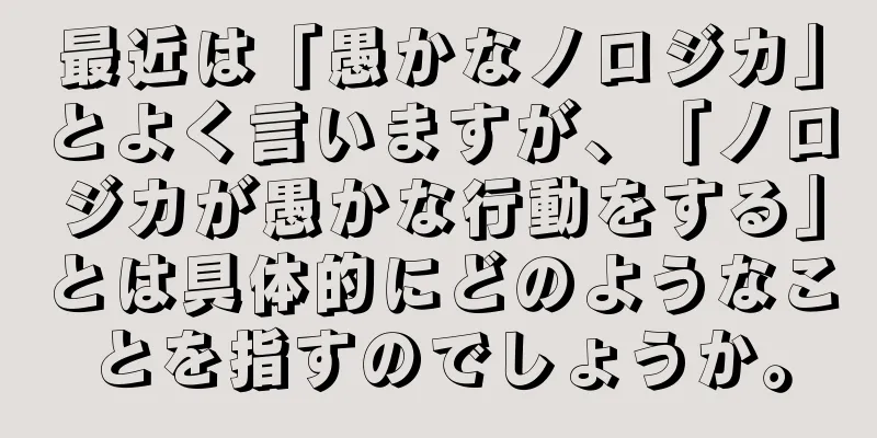 最近は「愚かなノロジカ」とよく言いますが、「ノロジカが愚かな行動をする」とは具体的にどのようなことを指すのでしょうか。
