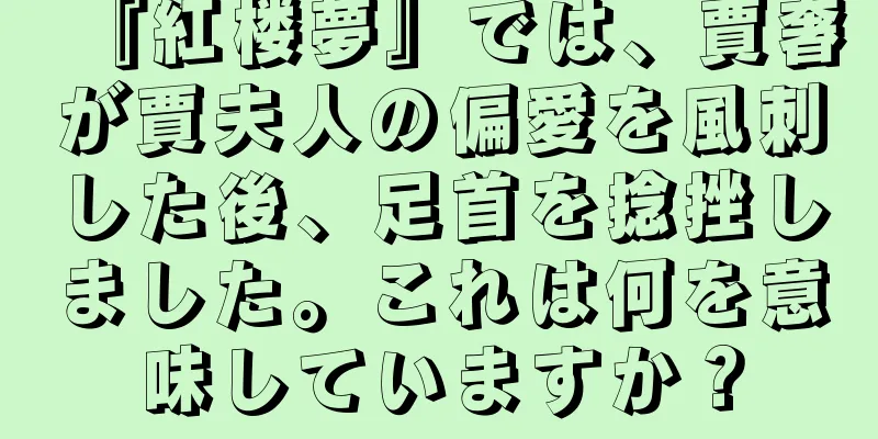 『紅楼夢』では、賈奢が賈夫人の偏愛を風刺した後、足首を捻挫しました。これは何を意味していますか？