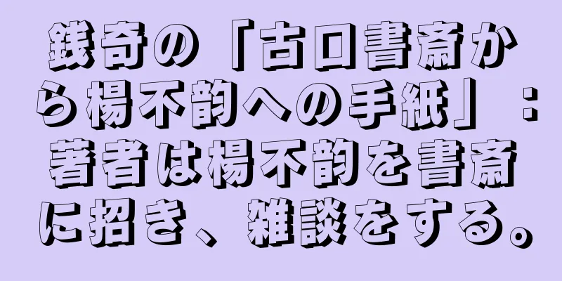 銭奇の「古口書斎から楊不韵への手紙」：著者は楊不韵を書斎に招き、雑談をする。