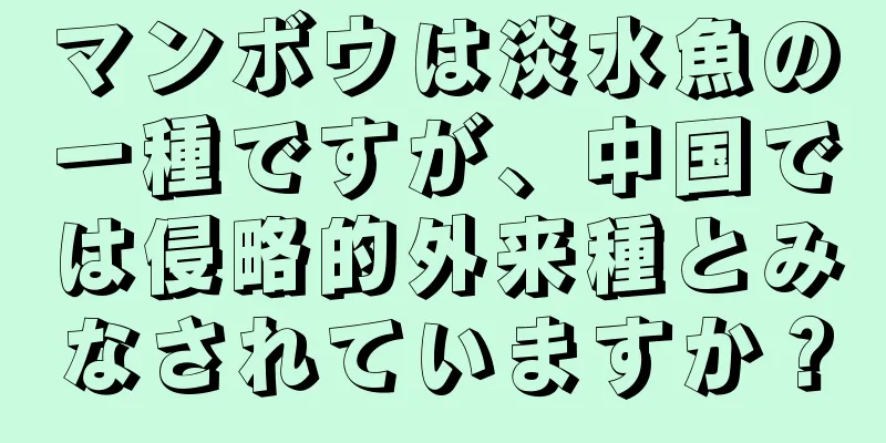 マンボウは淡水魚の一種ですが、中国では侵略的外来種とみなされていますか？