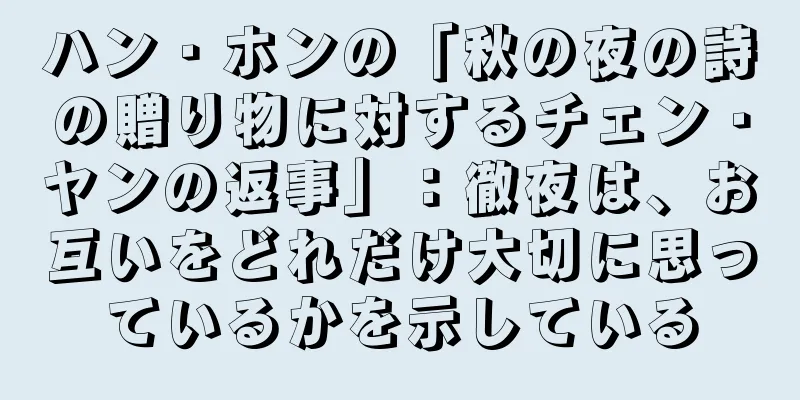 ハン・ホンの「秋の夜の詩の贈り物に対するチェン・ヤンの返事」：徹夜は、お互いをどれだけ大切に思っているかを示している