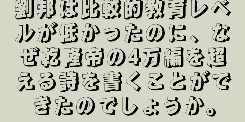 劉邦は比較的教育レベルが低かったのに、なぜ乾隆帝の4万編を超える詩を書くことができたのでしょうか。