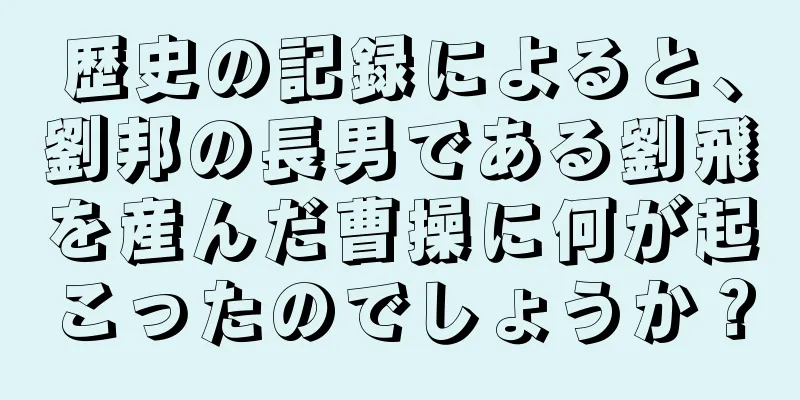 歴史の記録によると、劉邦の長男である劉飛を産んだ曹操に何が起こったのでしょうか？
