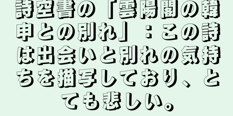 詩空書の「雲陽閣の韓申との別れ」：この詩は出会いと別れの気持ちを描写しており、とても悲しい。