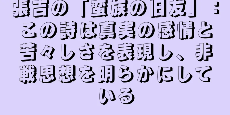 張吉の「蛮族の旧友」：この詩は真実の感情と苦々しさを表現し、非戦思想を明らかにしている