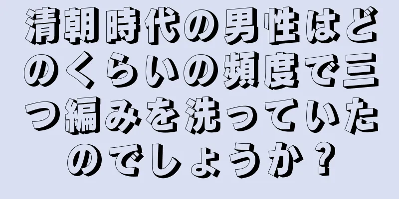 清朝時代の男性はどのくらいの頻度で三つ編みを洗っていたのでしょうか？