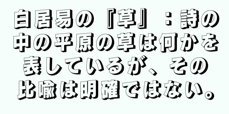 白居易の『草』：詩の中の平原の草は何かを表しているが、その比喩は明確ではない。