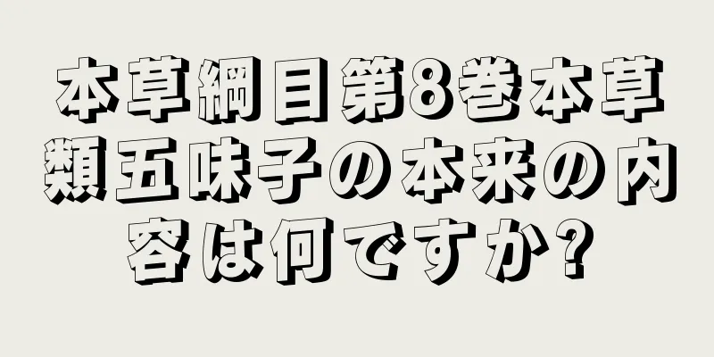 本草綱目第8巻本草類五味子の本来の内容は何ですか?