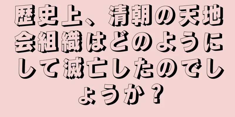 歴史上、清朝の天地会組織はどのようにして滅亡したのでしょうか？