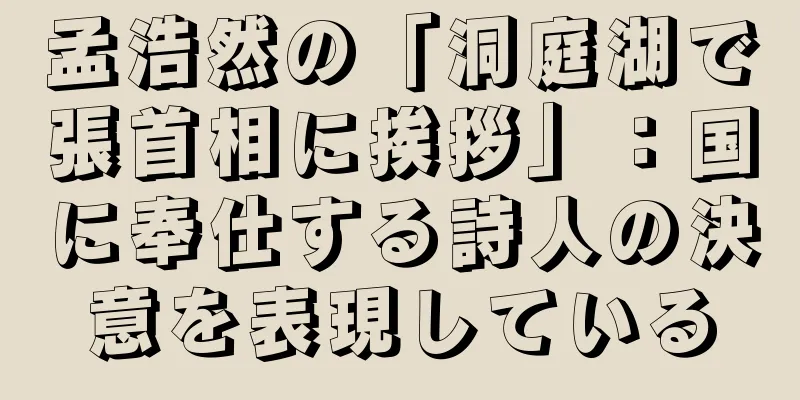孟浩然の「洞庭湖で張首相に挨拶」：国に奉仕する詩人の決意を表現している