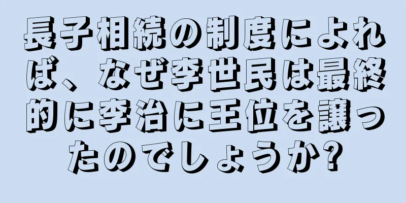 長子相続の制度によれば、なぜ李世民は最終的に李治に王位を譲ったのでしょうか?