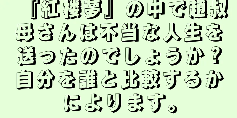 『紅楼夢』の中で趙叔母さんは不当な人生を送ったのでしょうか？自分を誰と比較するかによります。