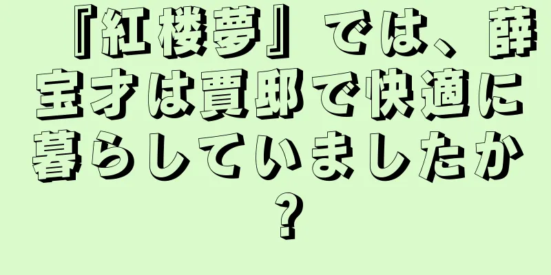 『紅楼夢』では、薛宝才は賈邸で快適に暮らしていましたか？