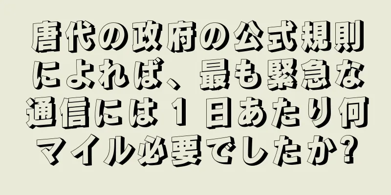 唐代の政府の公式規則によれば、最も緊急な通信には 1 日あたり何マイル必要でしたか?