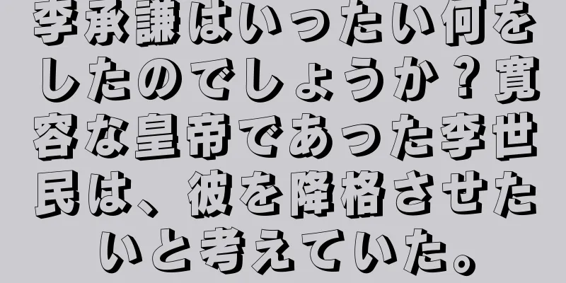 李承謙はいったい何をしたのでしょうか？寛容な皇帝であった李世民は、彼を降格させたいと考えていた。