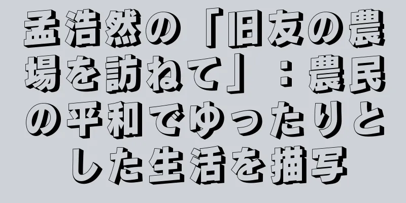 孟浩然の「旧友の農場を訪ねて」：農民の平和でゆったりとした生活を描写
