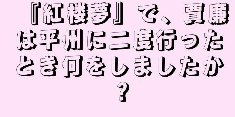 『紅楼夢』で、賈廉は平州に二度行ったとき何をしましたか？