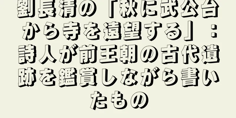 劉長清の「秋に武公台から寺を遠望する」：詩人が前王朝の古代遺跡を鑑賞しながら書いたもの