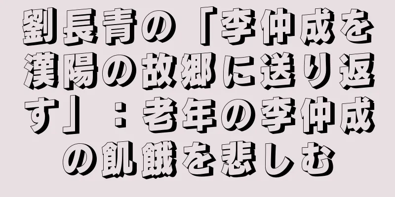 劉長青の「李仲成を漢陽の故郷に送り返す」：老年の李仲成の飢餓を悲しむ