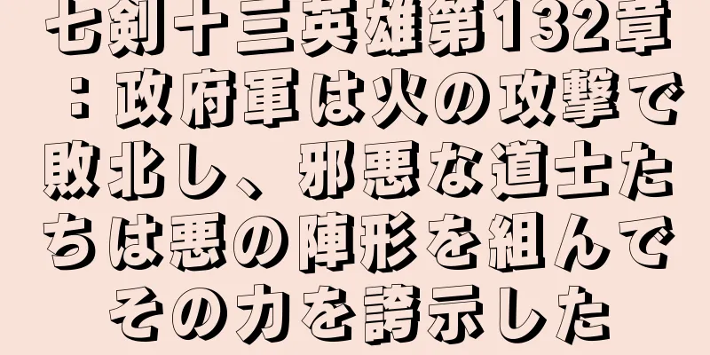 七剣十三英雄第132章：政府軍は火の攻撃で敗北し、邪悪な道士たちは悪の陣形を組んでその力を誇示した