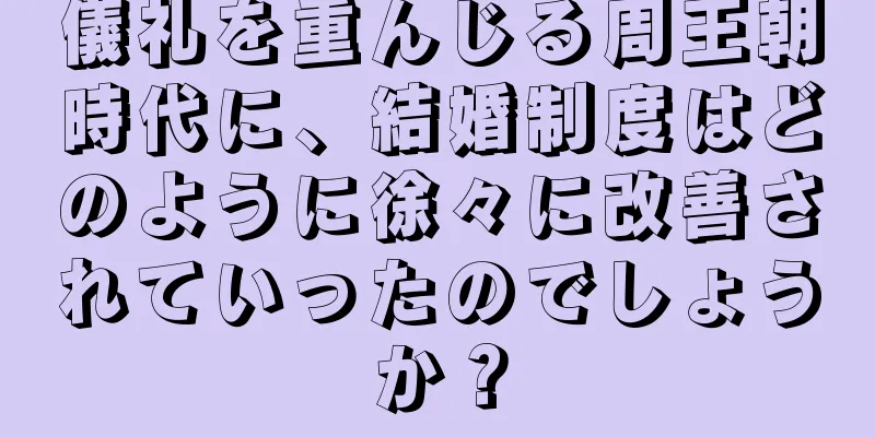 儀礼を重んじる周王朝時代に、結婚制度はどのように徐々に改善されていったのでしょうか？