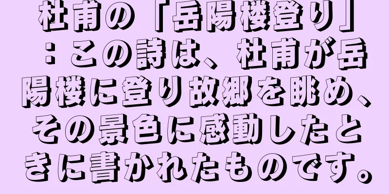 杜甫の「岳陽楼登り」：この詩は、杜甫が岳陽楼に登り故郷を眺め、その景色に感動したときに書かれたものです。