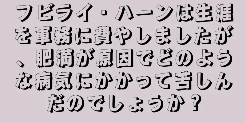 フビライ・ハーンは生涯を軍務に費やしましたが、肥満が原因でどのような病気にかかって苦しんだのでしょうか？